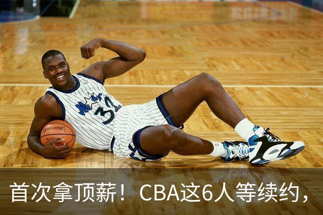 首次拿顶薪！CBA这6人等续约，张镇麟双丰收，27岁国手辅佐胡金秋